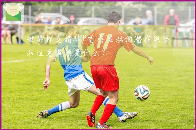 世界杯竞猜APP首存活动的潜在风险和注意事项是什么？