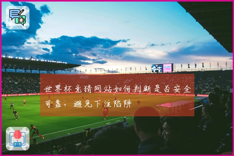 世界杯竞猜网站如何判断是否安全可靠，避免下注陷阱
