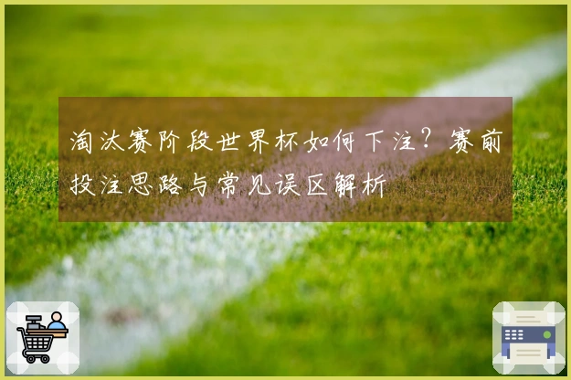 淘汰赛阶段世界杯如何下注？赛前投注思路与常见误区解析