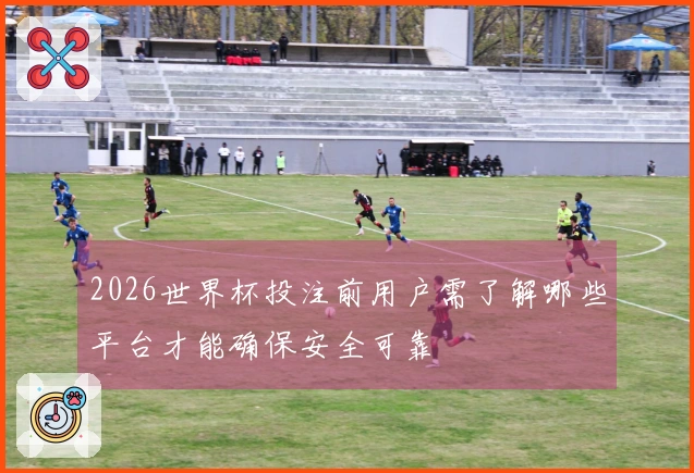 2026世界杯投注前用户需了解哪些平台才能确保安全可靠