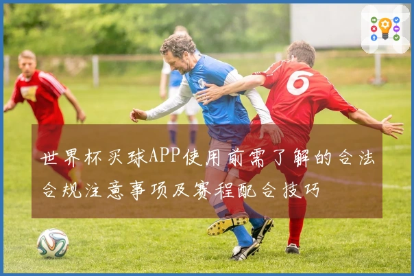 世界杯买球APP使用前需了解的合法合规注意事项及赛程配合技巧