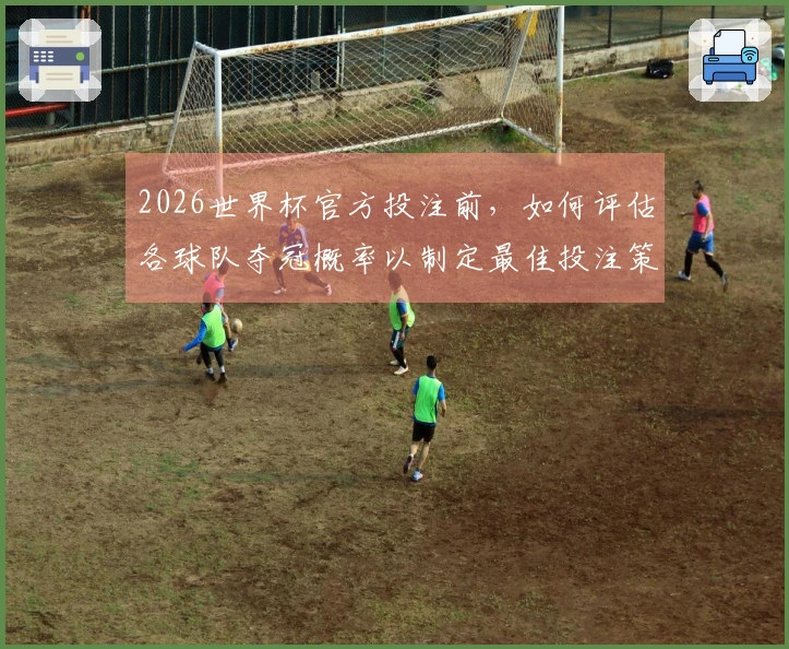 2026世界杯官方投注前，如何评估各球队夺冠概率以制定最佳投注策略