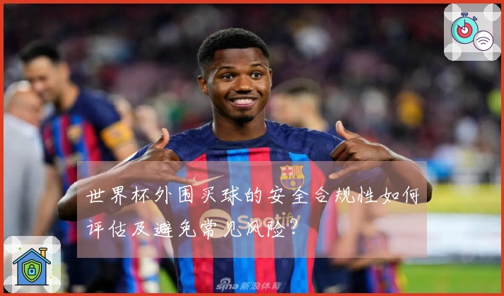 世界杯外围买球的安全合规性如何评估及避免常见风险？