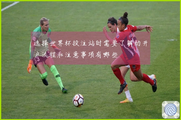 选择世界杯投注站时需要了解的开户流程和注意事项有哪些