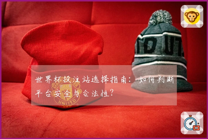 世界杯投注站选择指南：如何判断平台安全与合法性？