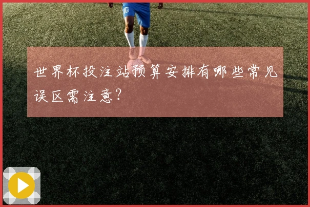 世界杯投注站预算安排有哪些常见误区需注意？
