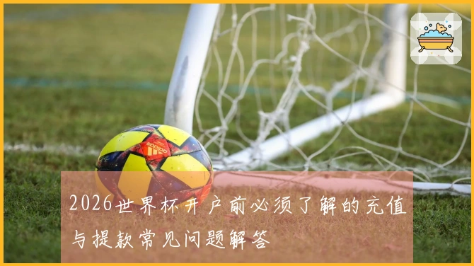 2026世界杯开户前必须了解的充值与提款常见问题解答