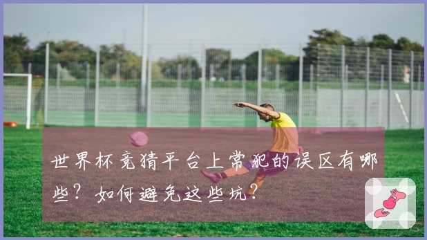 世界杯竞猜平台上常犯的误区有哪些？如何避免这些坑？