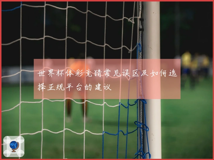 世界杯体彩竞猜常见误区及如何选择正规平台的建议