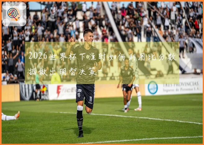 2026世界杯下注时如何利用比分数据做出明智决策-